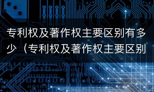 专利权及著作权主要区别有多少（专利权及著作权主要区别有多少种类型）