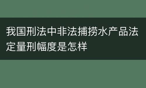 我国刑法中非法捕捞水产品法定量刑幅度是怎样