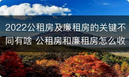 2022公租房及廉租房的关键不同有啥 公租房和廉租房怎么收费