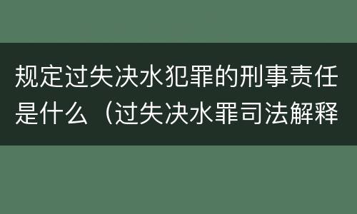 规定过失决水犯罪的刑事责任是什么（过失决水罪司法解释）