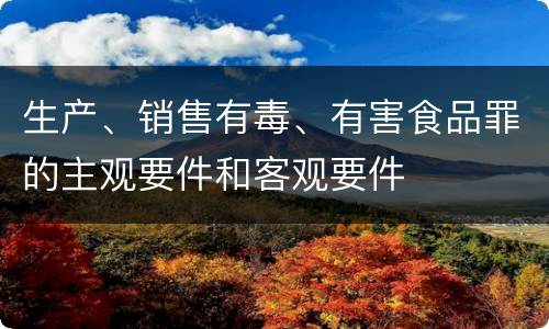 生产、销售有毒、有害食品罪的主观要件和客观要件