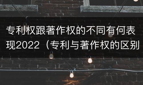 专利权跟著作权的不同有何表现2022（专利与著作权的区别）
