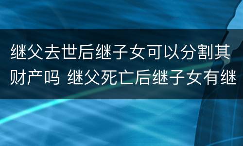 继父去世后继子女可以分割其财产吗 继父死亡后继子女有继承权吗
