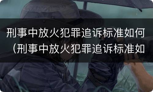 刑事中放火犯罪追诉标准如何（刑事中放火犯罪追诉标准如何计算）