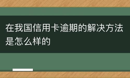 在我国信用卡逾期的解决方法是怎么样的