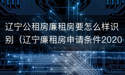 辽宁公租房廉租房要怎么样识别（辽宁廉租房申请条件2020）