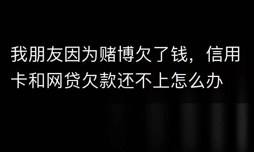 我朋友因为赌博欠了钱，信用卡和网贷欠款还不上怎么办
