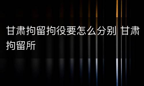 甘肃拘留拘役要怎么分别 甘肃拘留所