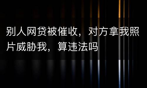 别人网贷被催收，对方拿我照片威胁我，算违法吗