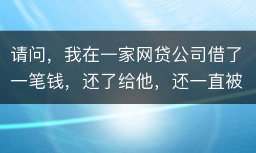 请问，我在一家网贷公司借了一笔钱，还了给他，还一直被他弄来的短信发给我们，发个不