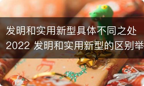 发明和实用新型具体不同之处2022 发明和实用新型的区别举例