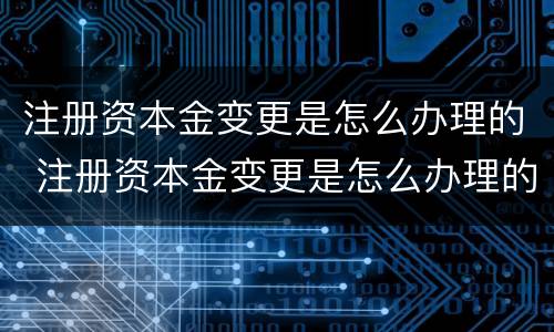 注册资本金变更是怎么办理的 注册资本金变更是怎么办理的呢