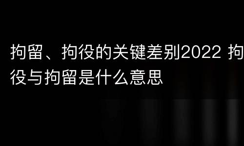 拘留、拘役的关键差别2022 拘役与拘留是什么意思