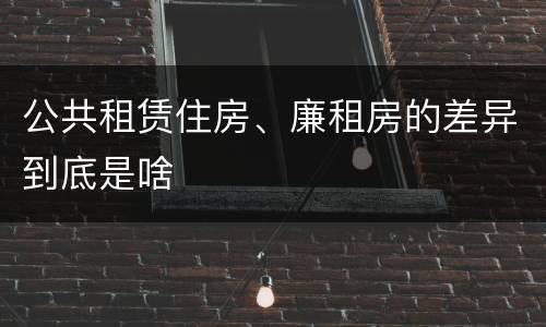 公共租赁住房、廉租房的差异到底是啥