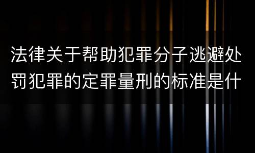 法律关于帮助犯罪分子逃避处罚犯罪的定罪量刑的标准是什么