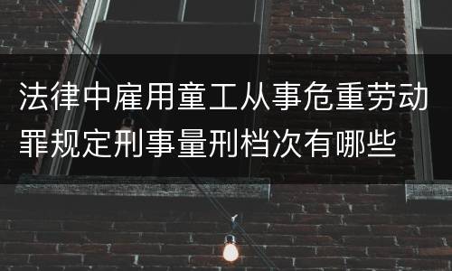 法律中雇用童工从事危重劳动罪规定刑事量刑档次有哪些
