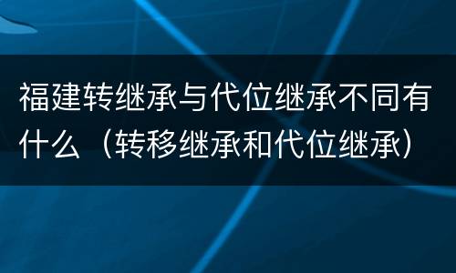 福建转继承与代位继承不同有什么（转移继承和代位继承）