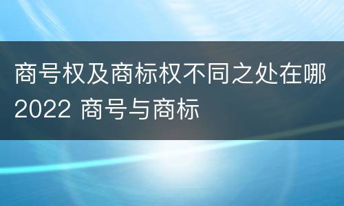 商号权及商标权不同之处在哪2022 商号与商标