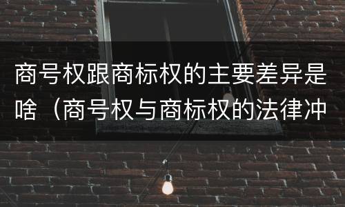 商号权跟商标权的主要差异是啥（商号权与商标权的法律冲突与解决）