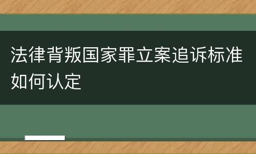 法律背叛国家罪立案追诉标准如何认定