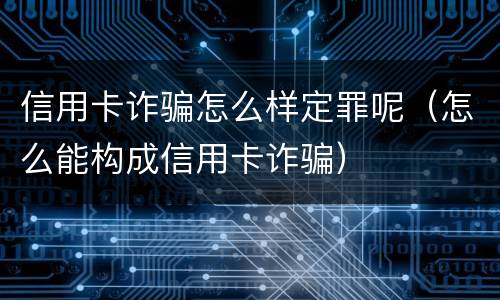 信用卡诈骗怎么样定罪呢（怎么能构成信用卡诈骗）