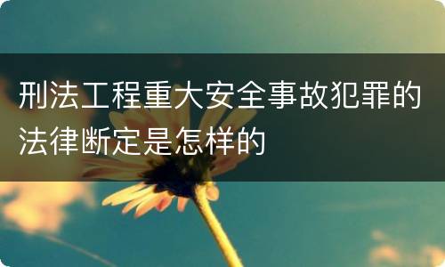 刑法工程重大安全事故犯罪的法律断定是怎样的