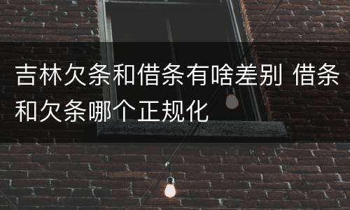吉林欠条和借条有啥差别 借条和欠条哪个正规化