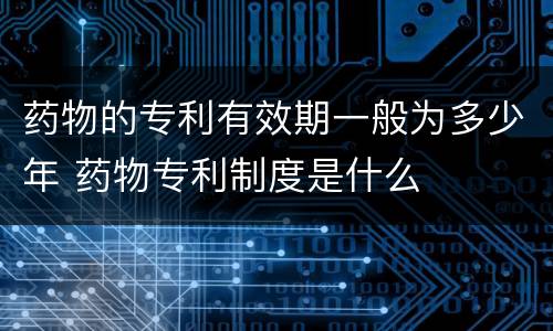 药物的专利有效期一般为多少年 药物专利制度是什么