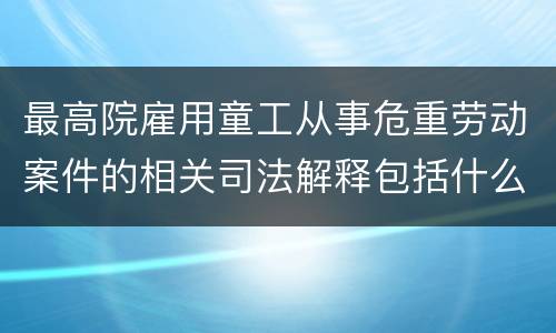 最高院雇用童工从事危重劳动案件的相关司法解释包括什么规定