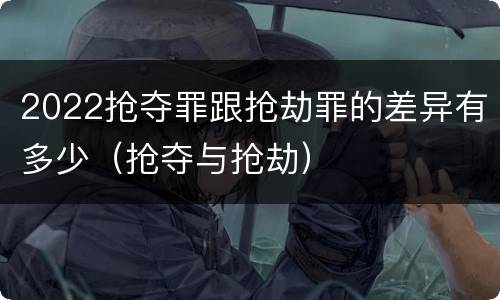 2022抢夺罪跟抢劫罪的差异有多少（抢夺与抢劫）