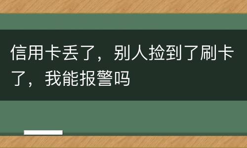 信用卡丢了，别人捡到了刷卡了，我能报警吗