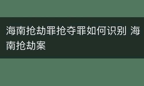 海南抢劫罪抢夺罪如何识别 海南抢劫案