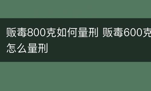 贩毒800克如何量刑 贩毒600克怎么量刑