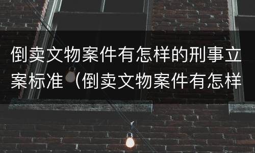 倒卖文物案件有怎样的刑事立案标准（倒卖文物案件有怎样的刑事立案标准呢）
