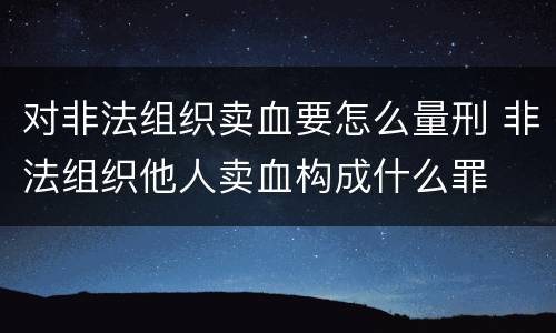 对非法组织卖血要怎么量刑 非法组织他人卖血构成什么罪