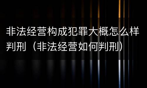 非法经营构成犯罪大概怎么样判刑（非法经营如何判刑）