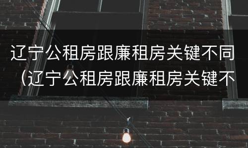 辽宁公租房跟廉租房关键不同（辽宁公租房跟廉租房关键不同吗）