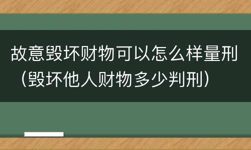 故意毁坏财物可以怎么样量刑（毁坏他人财物多少判刑）