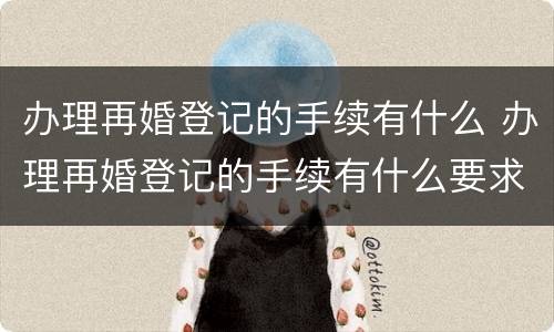 办理再婚登记的手续有什么 办理再婚登记的手续有什么要求