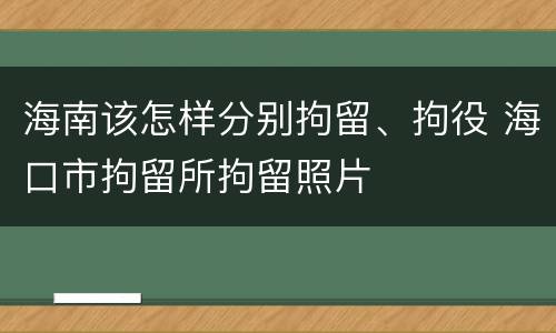 海南该怎样分别拘留、拘役 海口市拘留所拘留照片