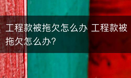 工程款被拖欠怎么办 工程款被拖欠怎么办?