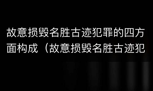 故意损毁名胜古迹犯罪的四方面构成（故意损毁名胜古迹犯罪的四方面构成犯罪）