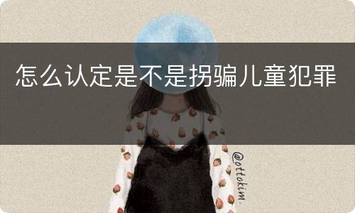怎么认定是不是拐骗儿童犯罪
