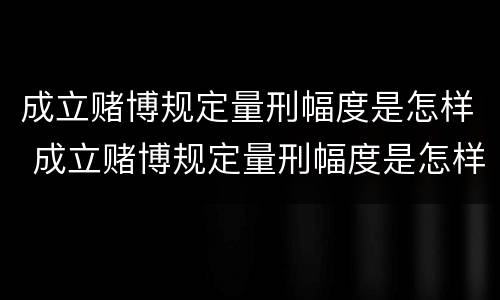 成立赌博规定量刑幅度是怎样 成立赌博规定量刑幅度是怎样的