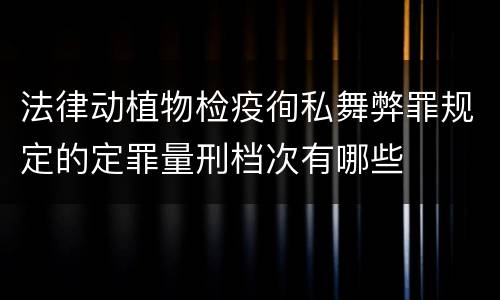 法律动植物检疫徇私舞弊罪规定的定罪量刑档次有哪些