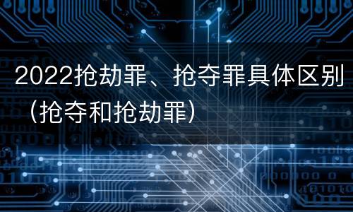 2022抢劫罪、抢夺罪具体区别（抢夺和抢劫罪）