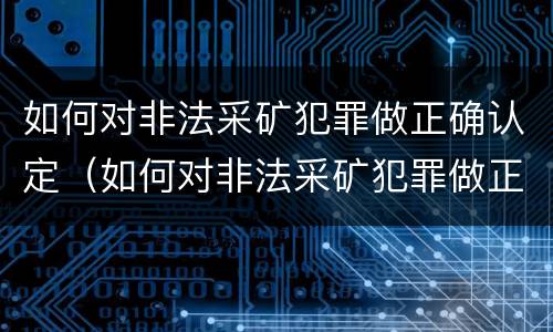 如何对非法采矿犯罪做正确认定（如何对非法采矿犯罪做正确认定标准）