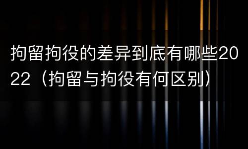 拘留拘役的差异到底有哪些2022（拘留与拘役有何区别）