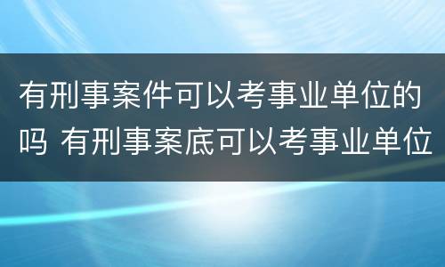 有刑事案件可以考事业单位的吗 有刑事案底可以考事业单位吗