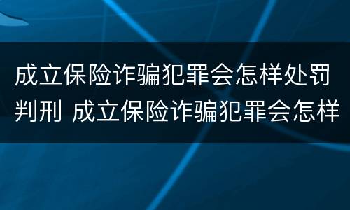 成立保险诈骗犯罪会怎样处罚判刑 成立保险诈骗犯罪会怎样处罚判刑的人